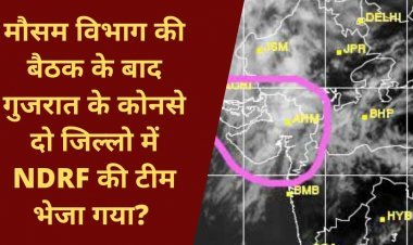 मौसम विभाग की बैठक के बाद गुजरात के कोनसे दो जिल्लो में NDRF की टीम भेजा गया? जानिए इस खबर में