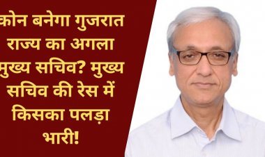 कोन बनेगा गुजरात राज्य का अगला मुख्य सचिव? मुख्य सचिव की रेस में किसका पलड़ा भारी!