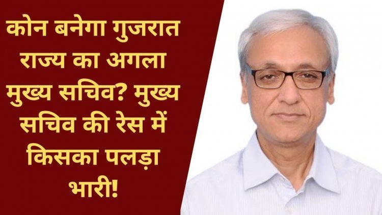 कोन बनेगा गुजरात राज्य का अगला मुख्य सचिव? मुख्य सचिव की रेस में किसका पलड़ा भारी!