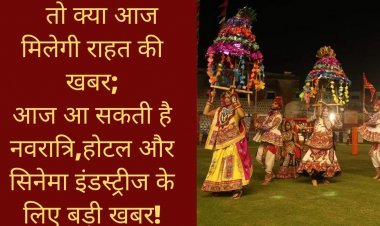 तो क्या आज मिलेगी राहत की खबर;आज आ सकती है नवरात्रि,होटल और सिनेमा इंडस्ट्रीज के लिए बड़ी खबर!