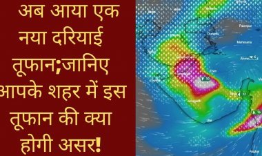Gujarat Update;अब आया एक नया दरियाई तूफान;जानिए आपके शहर में इस तूफान की क्या होगी असर!