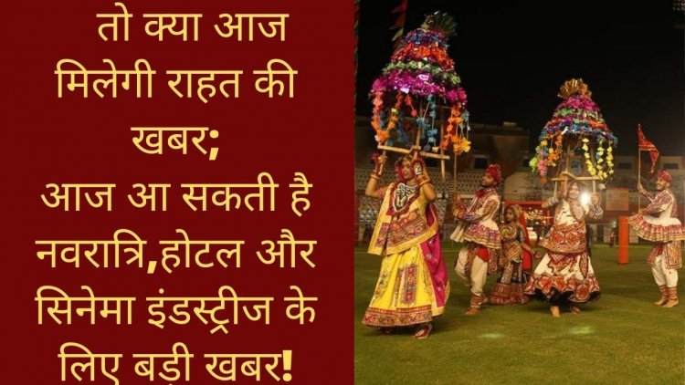 तो क्या आज मिलेगी राहत की खबर;आज आ सकती है नवरात्रि,होटल और सिनेमा इंडस्ट्रीज के लिए बड़ी खबर!