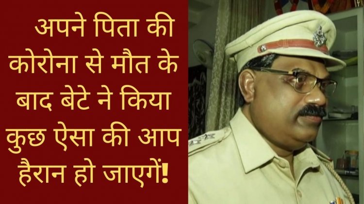 अपने पिता की कोरोना से मौत के बाद बेटे ने किया कुछ ऐसा की आप हैरान हो जाएगें!