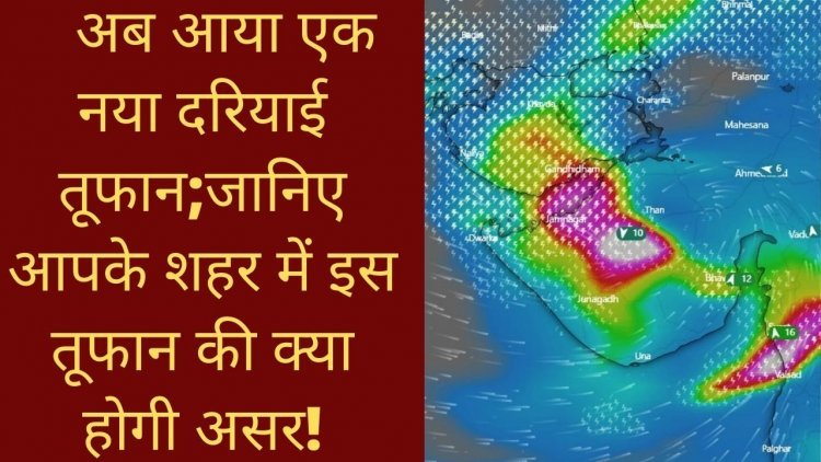 Gujarat Update;अब आया एक नया दरियाई तूफान;जानिए आपके शहर में इस तूफान की क्या होगी असर!