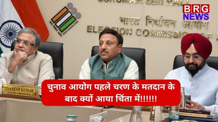 चुनाव आयोग पहले चरण के मतदान के बाद क्यों आया चिंता में!!!!!!