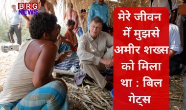 मेरे जीवन मेँ मुझसे अमीर शख्स को मिला था : बिल गेट्स