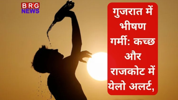गर्मी का प्रकोप चरम पर: कच्छ-राजकोट में येलो अलर्ट, मछुआरों को चेतावनी