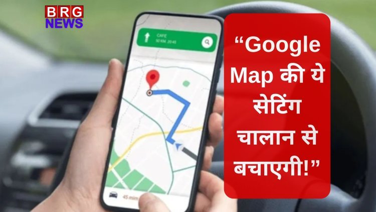 “Google Map से बचाओ चालान और टोल टैक्स!”