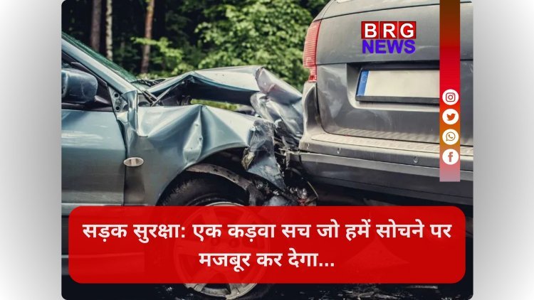 सड़क सुरक्षा: एक गंभीर संकट जिसे हम नज़रअंदाज़ कर रहे हैं !