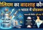 जानिए क्यों हीलियम की कमी दुनिया के लिए एक बड़ा संकट बन सकती है ?