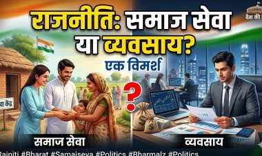 राजनीति: समाज सेवा या एक व्यवसाय? भारतीय राजनीति का बदलता चेहरा और विश्लेषण