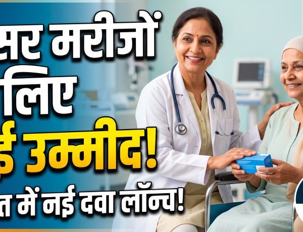 भारत में लॉन्च हुई कैंसर की नई दवा, 14 दिनों के डोज में खत्म होगी बीमारी !