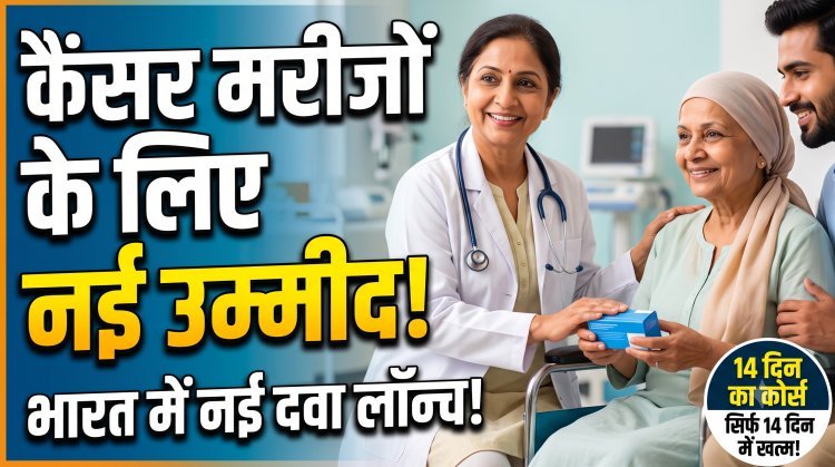 भारत में लॉन्च हुई कैंसर की नई दवा, 14 दिनों के डोज में खत्म होगी बीमारी !
